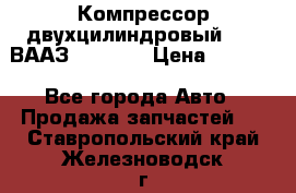 Компрессор двухцилиндровый  130 ВААЗ-3509-20 › Цена ­ 7 000 - Все города Авто » Продажа запчастей   . Ставропольский край,Железноводск г.